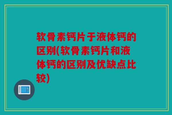 软骨素钙片于液体钙的区别(软骨素钙片和液体钙的区别及优缺点比较)