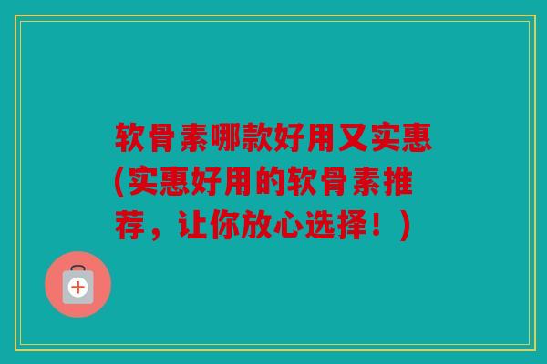 软骨素哪款好用又实惠(实惠好用的软骨素推荐，让你放心选择！)