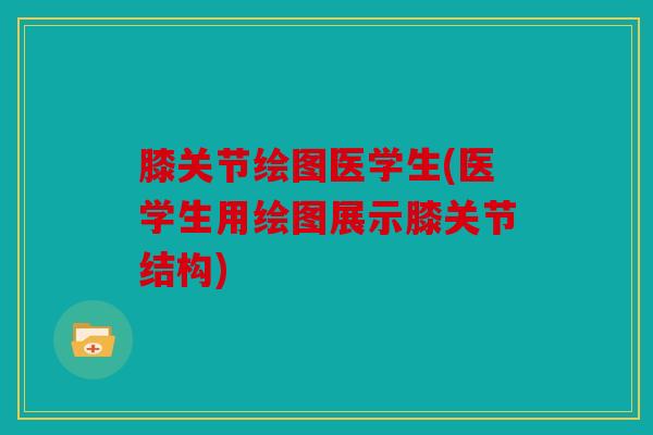 膝关节绘图医学生(医学生用绘图展示膝关节结构) 膝关节绘图医学生(医学生用绘图展示膝关节结构)