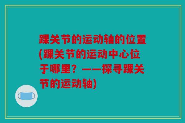 踝关节的运动轴的位置(踝关节的运动中心位于哪里?——探寻踝关节的运动轴) 踝关节的运动轴的位置(踝关节的运动中心位于哪里?——探寻踝关节的运动轴)