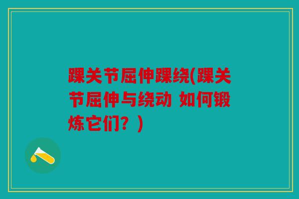踝关节屈伸踝绕(踝关节屈伸与绕动 如何锻炼它们?) 踝关节屈伸踝绕(踝关节屈伸与绕动 如何锻炼它们?)