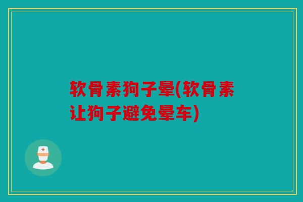 软骨素狗子晕(软骨素让狗子避免晕车)