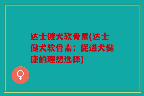 达士健犬软骨素(达士健犬软骨素:促进犬健康的理想选择) 达士健犬软骨素(达士健犬软骨素:促进犬健康的理想选择)