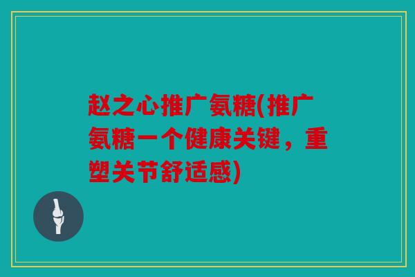 赵之心推广氨糖(推广氨糖一个健康关键,重塑关节舒适感) 赵之心推广氨糖(推广氨糖一个健康关键,重塑关节舒适感)