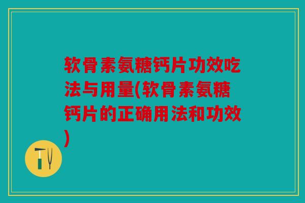 软骨素氨糖钙片功效吃法与用量(软骨素氨糖钙片的正确用法和功效)