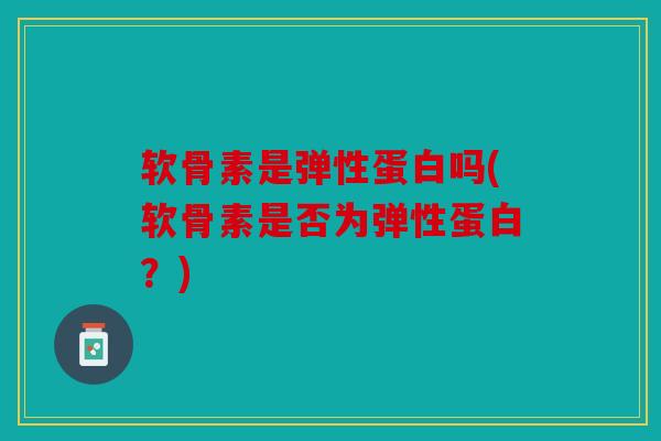 软骨素是弹性蛋白吗(软骨素是否为弹性蛋白?) 软骨素是弹性蛋白吗(软骨素是否为弹性蛋白?)