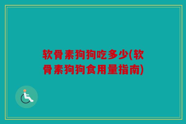软骨素狗狗吃多少(软骨素狗狗食用量指南) 软骨素狗狗吃多少(软骨素狗狗食用量指南)
