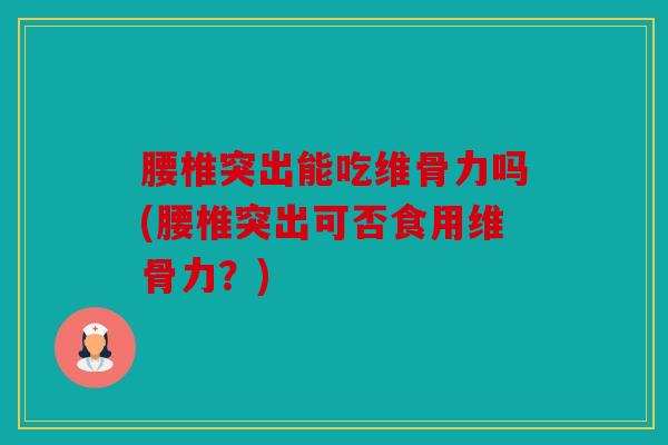 腰椎突出能吃维骨力吗(腰椎突出可否食用维骨力?) 腰椎突出能吃维骨力吗(腰椎突出可否食用维骨力?)