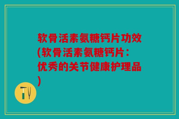 软骨活素氨糖钙片功效(软骨活素氨糖钙片:优秀的关节健康护理品) 软骨活素氨糖钙片功效(软骨活素氨糖钙片:优秀的关节健康护理品)