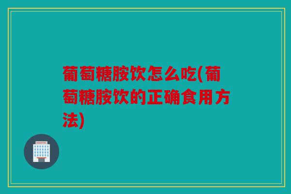 葡萄糖胺饮怎么吃(葡萄糖胺饮的正确食用方法) 葡萄糖胺饮怎么吃(葡萄糖胺饮的正确食用方法)