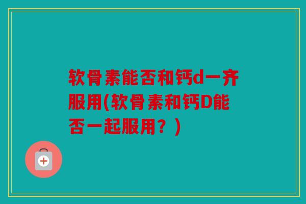 软骨素能否和钙d一齐服用(软骨素和钙D能否一起服用?) 软骨素能否和钙d一齐服用(软骨素和钙D能否一起服用?)