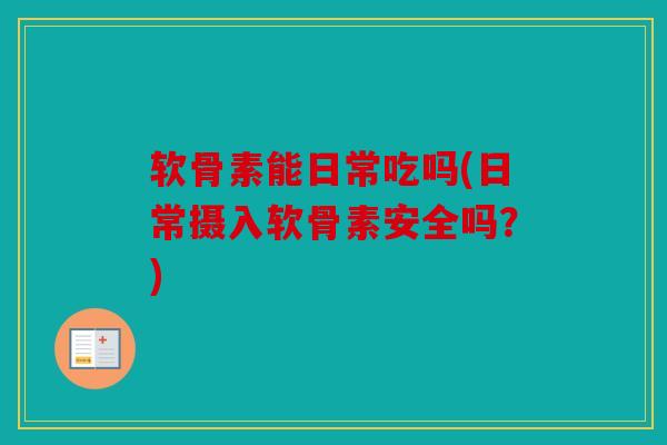 软骨素能日常吃吗(日常摄入软骨素安全吗?) 软骨素能日常吃吗(日常摄入软骨素安全吗?)