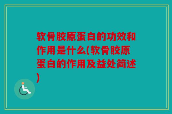 软骨胶原蛋白的功效和作用是什么(软骨胶原蛋白的作用及益处简述)