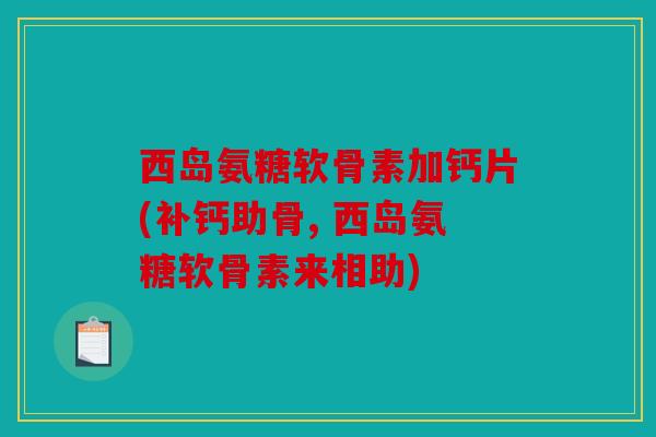 西岛氨糖软骨素加钙片(补钙助骨, 西岛氨糖软骨素来相助)