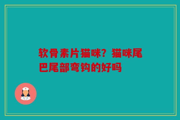 软骨素片猫咪?猫咪尾巴尾部弯钩的好吗 软骨素片猫咪?猫咪尾巴尾部弯钩的好吗