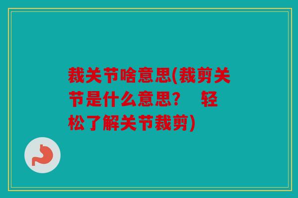 裁关节啥意思(裁剪关节是什么意思? 轻松了解关节裁剪) 裁关节啥意思(裁剪关节是什么意思? 轻松了解关节裁剪)