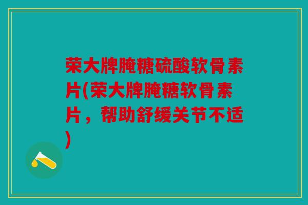 荣大牌腌糖硫酸软骨素片(荣大牌腌糖软骨素片,帮助舒缓关节不适) 荣大牌腌糖硫酸软骨素片(荣大牌腌糖软骨素片,帮助舒缓关节不适)