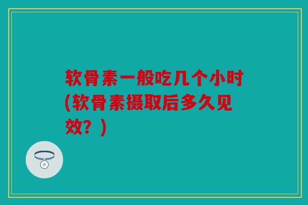 软骨素一般吃几个小时(软骨素摄取后多久见效？)
