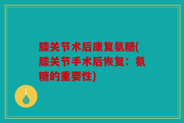 膝关节术后康复氨糖(膝关节手术后恢复：氨糖的重要性)