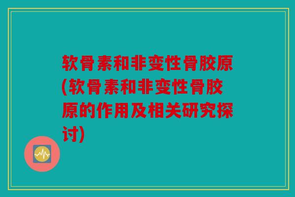 软骨素和非变性骨胶原(软骨素和非变性骨胶原的作用及相关研究探讨)
