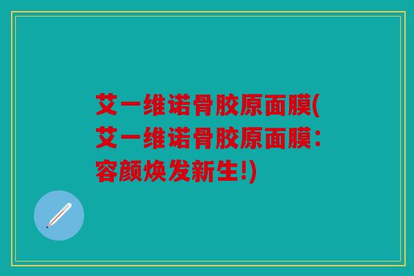 艾一维诺骨胶原面膜(艾一维诺骨胶原面膜:容颜焕发新生!) 艾一维诺骨胶原面膜(艾一维诺骨胶原面膜:容颜焕发新生!)