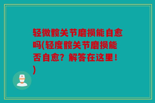 轻微髋关节磨损能自愈吗(轻度髋关节磨损能否自愈？解答在这里！)