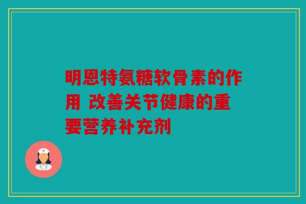 明恩特氨糖软骨素的作用 改善关节健康的重要营养补充剂 明恩特氨糖软骨素的作用 改善关节健康的重要营养补充剂