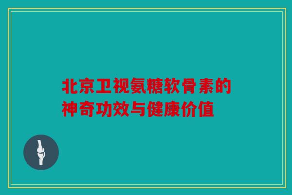 北京卫视氨糖软骨素的神奇功效与健康价值 北京卫视氨糖软骨素的神奇功效与健康价值