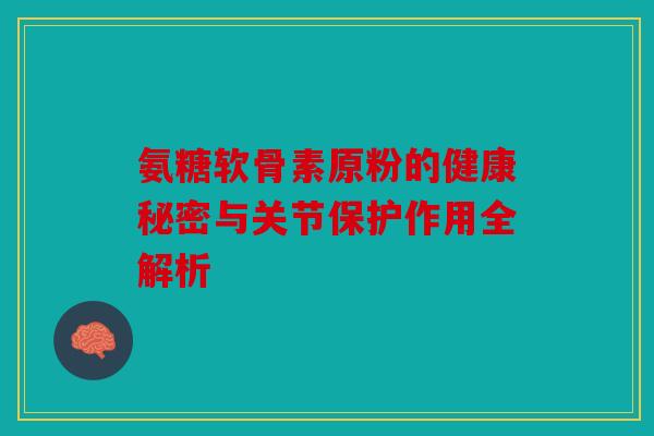 氨糖软骨素原粉的健康秘密与关节保护作用全解析 氨糖软骨素原粉的健康秘密与关节保护作用全解析