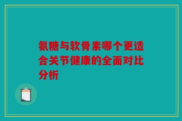 氨糖与软骨素哪个更适合关节健康的全面对比分析 氨糖与软骨素哪个更适合关节健康的全面对比分析