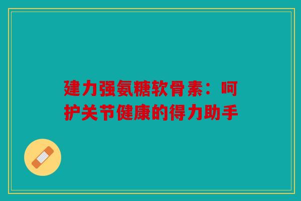 建力强氨糖软骨素:呵护关节健康的得力助手 建力强氨糖软骨素:呵护关节健康的得力助手