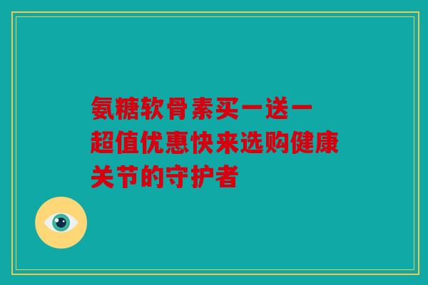 氨糖软骨素买一送一 超值优惠快来选购健康关节的守护者 氨糖软骨素买一送一 超值优惠快来选购健康关节的守护者