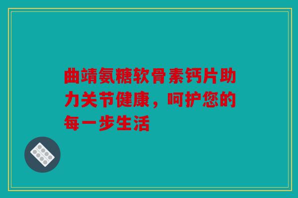 曲靖氨糖软骨素钙片助力关节健康,呵护您的每一步生活 曲靖氨糖软骨素钙片助力关节健康,呵护您的每一步生活