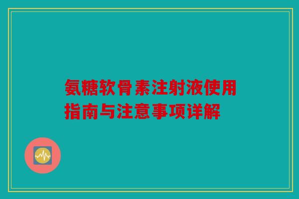 氨糖软骨素注射液使用指南与注意事项详解