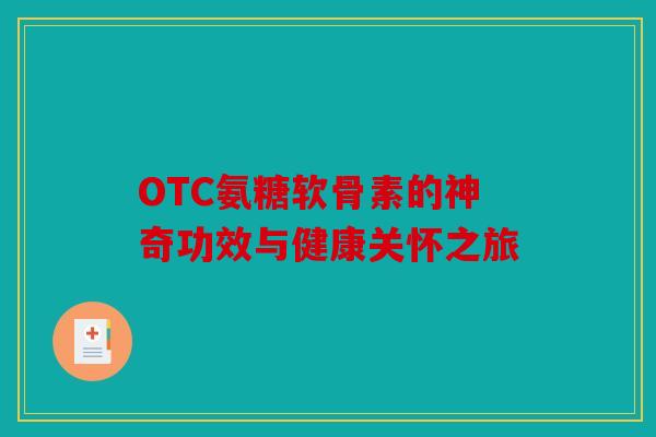 OTC氨糖软骨素的神奇功效与健康关怀之旅 OTC氨糖软骨素的神奇功效与健康关怀之旅