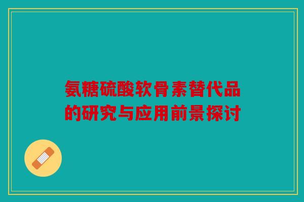 氨糖硫酸软骨素替代品的研究与应用前景探讨 氨糖硫酸软骨素替代品的研究与应用前景探讨