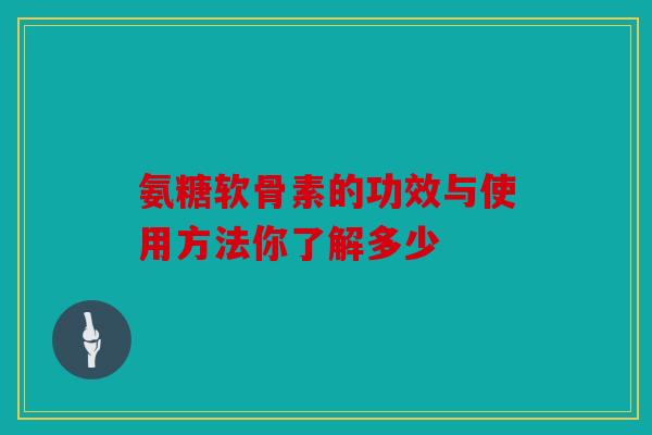 氨糖软骨素的功效与使用方法你了解多少