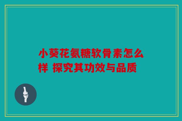 小葵花氨糖软骨素怎么样 探究其功效与品质 小葵花氨糖软骨素怎么样 探究其功效与品质