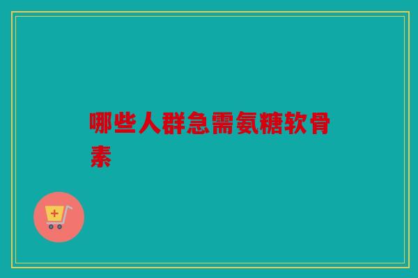 哪些人群急需氨糖软骨素