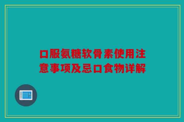 口服氨糖软骨素使用注意事项及忌口食物详解 口服氨糖软骨素使用注意事项及忌口食物详解