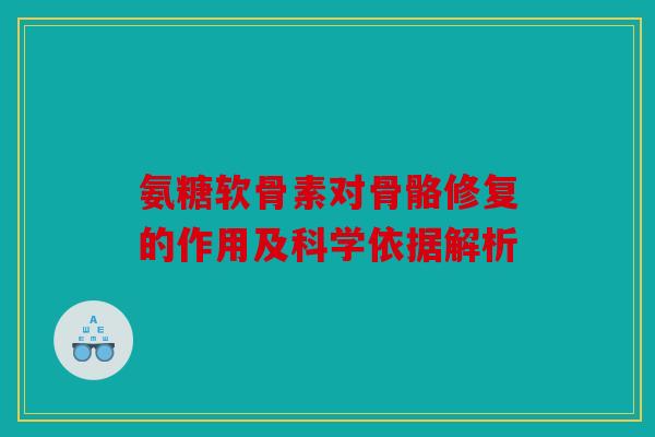 氨糖软骨素对骨骼修复的作用及科学依据解析 氨糖软骨素对骨骼修复的作用及科学依据解析