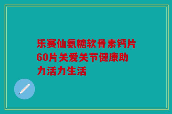 乐赛仙氨糖软骨素钙片60片关爱关节健康助力活力生活 乐赛仙氨糖软骨素钙片60片关爱关节健康助力活力生活
