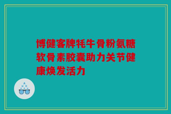 博健客牌牦牛骨粉氨糖软骨素胶囊助力关节健康焕发活力 博健客牌牦牛骨粉氨糖软骨素胶囊助力关节健康焕发活力