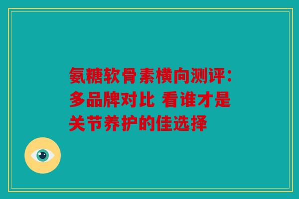 氨糖软骨素横向测评:多品牌对比 看谁才是关节养护的佳选择 氨糖软骨素横向测评:多品牌对比 看谁才是关节养护的佳选择
