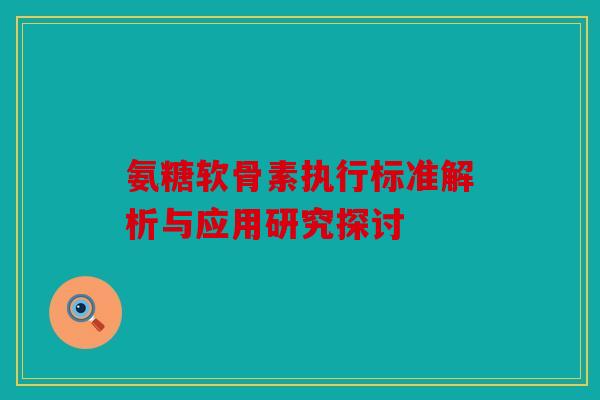 氨糖软骨素执行标准解析与应用研究探讨 氨糖软骨素执行标准解析与应用研究探讨