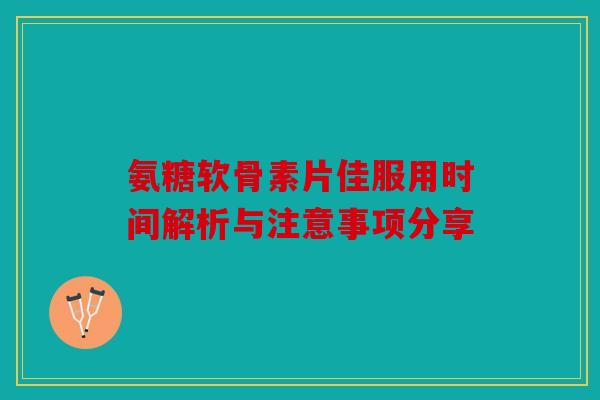 氨糖软骨素片佳服用时间解析与注意事项分享