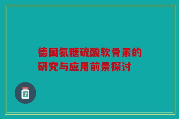 德国氨糖硫酸软骨素的研究与应用前景探讨