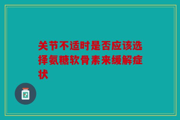 关节不适时是否应该选择氨糖软骨素来缓解症状 关节不适时是否应该选择氨糖软骨素来缓解症状