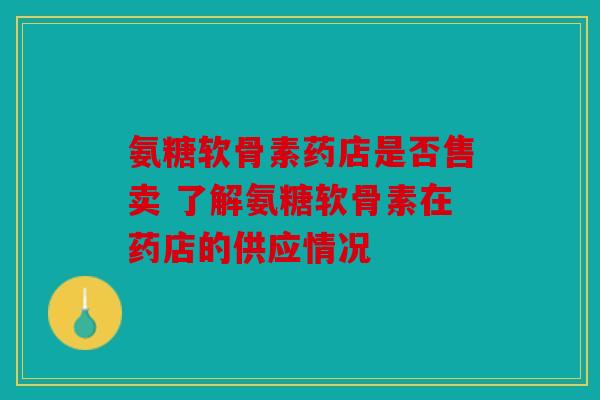氨糖软骨素药店是否售卖 了解氨糖软骨素在药店的供应情况
