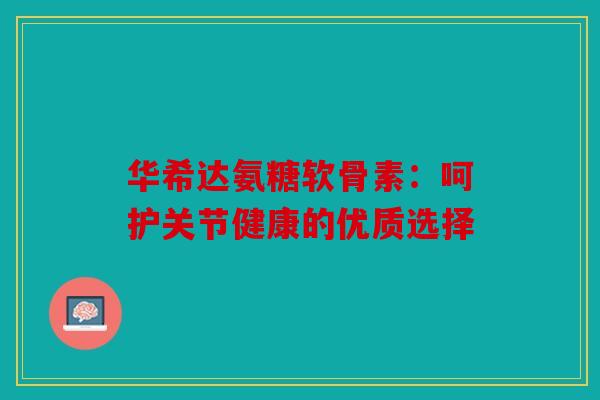 华希达氨糖软骨素：呵护关节健康的优质选择